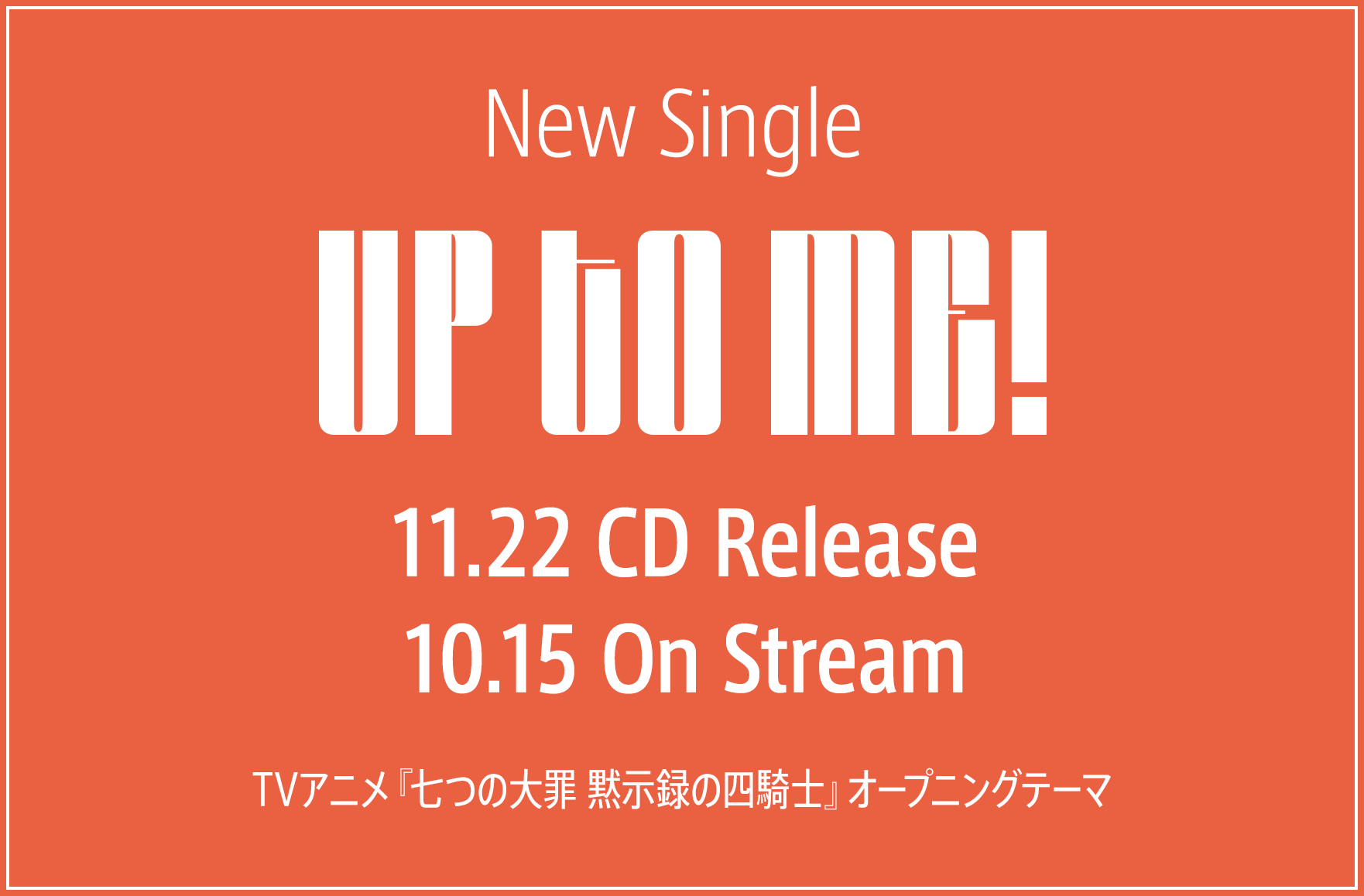 New Single「UP TO ME!」10月15日On Stream 11月22日CD Release TVアニメ『七つの大罪 黙示録の四騎士』オープニングテーマ